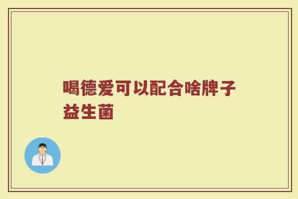 喝德爱可以配合啥牌子益生菌