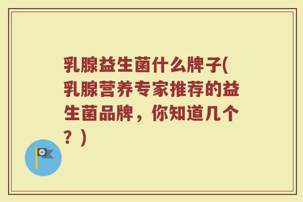 乳腺益生菌什么牌子(乳腺营养专家推荐的益生菌品牌，你知道几个？)
