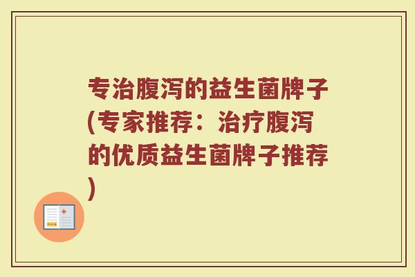 专治腹泻的益生菌牌子(专家推荐：治疗腹泻的优质益生菌牌子推荐)