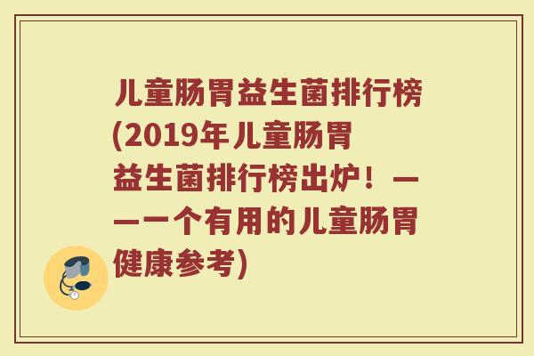 儿童肠胃益生菌排行榜(2019年儿童肠胃益生菌排行榜出炉！——一个有用的儿童肠胃健康参考)