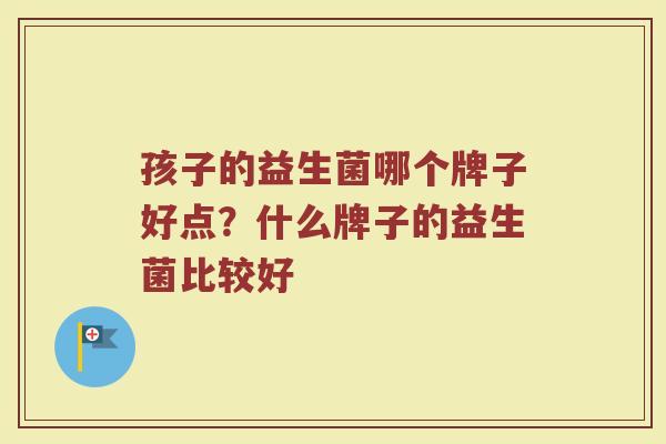 孩子的益生菌哪个牌子好点？什么牌子的益生菌比较好