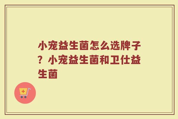 小宠益生菌怎么选牌子？小宠益生菌和卫仕益生菌