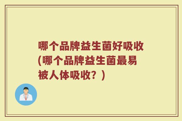 哪个品牌益生菌好吸收(哪个品牌益生菌最易被人体吸收？)