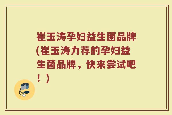 崔玉涛孕妇益生菌品牌(崔玉涛力荐的孕妇益生菌品牌，快来尝试吧！)