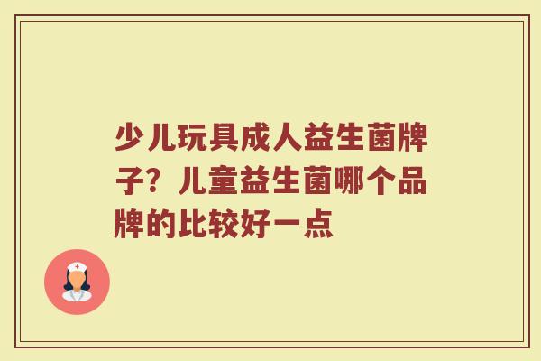 少儿玩具成人益生菌牌子？儿童益生菌哪个品牌的比较好一点