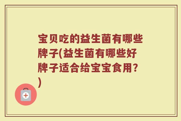 宝贝吃的益生菌有哪些牌子(益生菌有哪些好牌子适合给宝宝食用？)