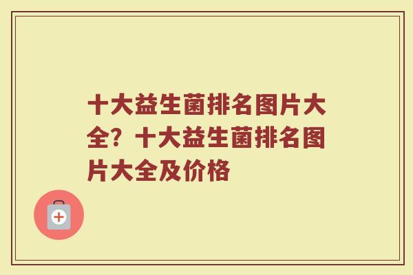 十大益生菌排名图片大全？十大益生菌排名图片大全及价格