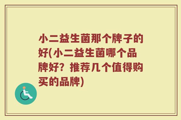 小二益生菌那个牌子的好(小二益生菌哪个品牌好？推荐几个值得购买的品牌)
