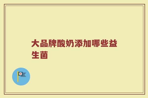 大品牌酸奶添加哪些益生菌