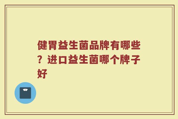 健胃益生菌品牌有哪些？进口益生菌哪个牌子好