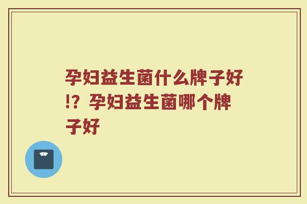 孕妇益生菌什么牌子好!？孕妇益生菌哪个牌子好