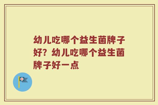 幼儿吃哪个益生菌牌子好?幼儿吃哪个益生菌牌子好一点 幼儿吃哪个益生菌牌子好?幼儿吃哪个益生菌牌子好一点