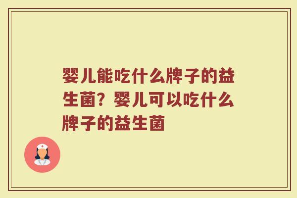 婴儿能吃什么牌子的益生菌？婴儿可以吃什么牌子的益生菌