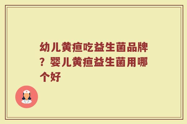 幼儿黄疸吃益生菌品牌？婴儿黄疸益生菌用哪个好