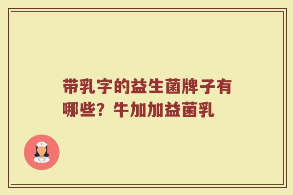 带乳字的益生菌牌子有哪些？牛加加益菌乳