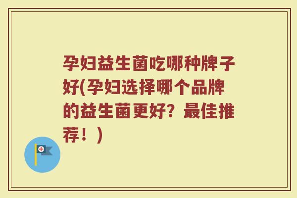 孕妇益生菌吃哪种牌子好(孕妇选择哪个品牌的益生菌更好？最佳推荐！)