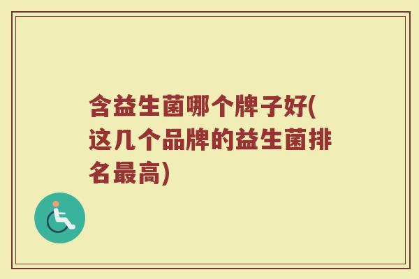 含益生菌哪个牌子好(这几个品牌的益生菌排名最高)