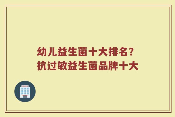 幼儿益生菌十大排名？抗过敏益生菌品牌十大
