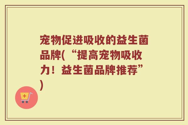 宠物促进吸收的益生菌品牌(“提高宠物吸收力！益生菌品牌推荐”)