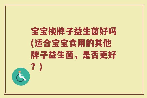 宝宝换牌子益生菌好吗(适合宝宝食用的其他牌子益生菌，是否更好？)