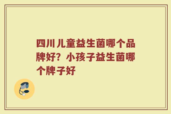 四川儿童益生菌哪个品牌好？小孩子益生菌哪个牌子好