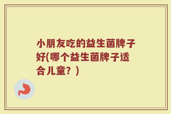 小朋友吃的益生菌牌子好(哪个益生菌牌子适合儿童？)