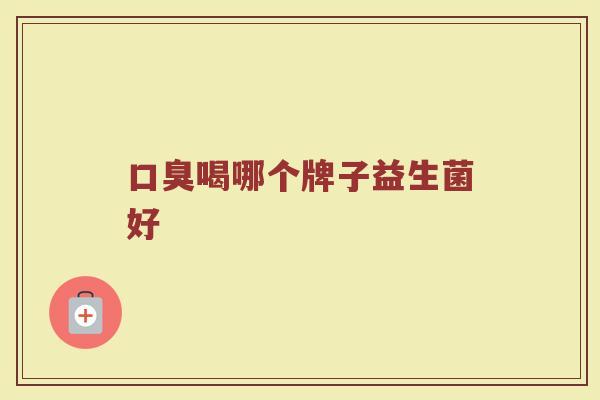 口臭喝哪个牌子益生菌好