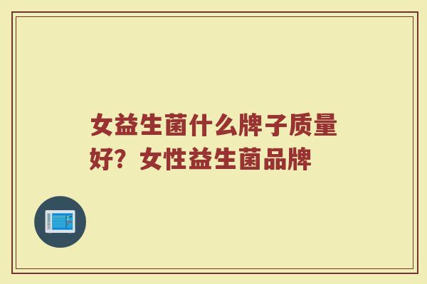 女益生菌什么牌子质量好？女性益生菌品牌