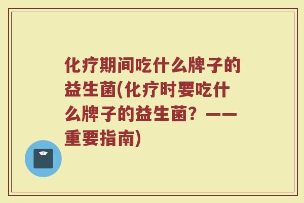 化疗期间吃什么牌子的益生菌(化疗时要吃什么牌子的益生菌？——重要指南)