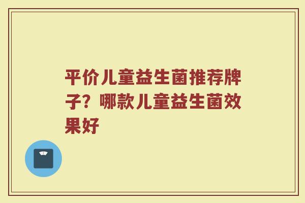 平价儿童益生菌推荐牌子？哪款儿童益生菌效果好