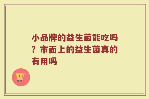 小品牌的益生菌能吃吗？市面上的益生菌真的有用吗