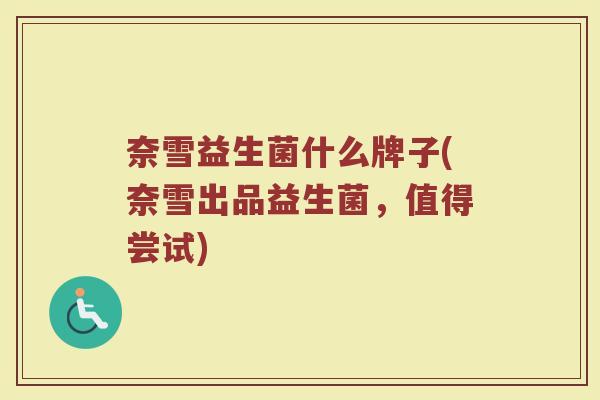 奈雪益生菌什么牌子(奈雪出品益生菌，值得尝试)