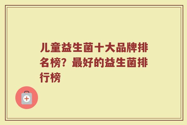 儿童益生菌十大品牌排名榜？最好的益生菌排行榜