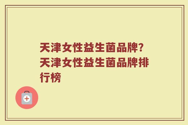 天津女性益生菌品牌?天津女性益生菌品牌排行榜 天津女性益生菌品牌?天津女性益生菌品牌排行榜