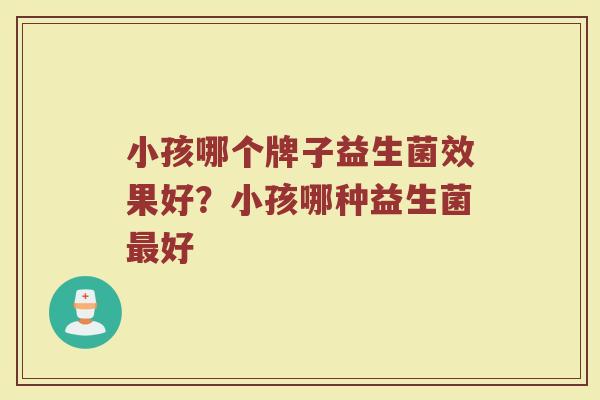 小孩哪个牌子益生菌效果好？小孩哪种益生菌最好