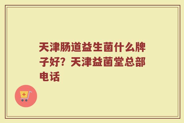 天津肠道益生菌什么牌子好？天津益菌堂总部电话