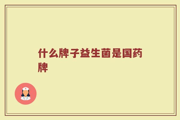 什么牌子益生菌是国药牌