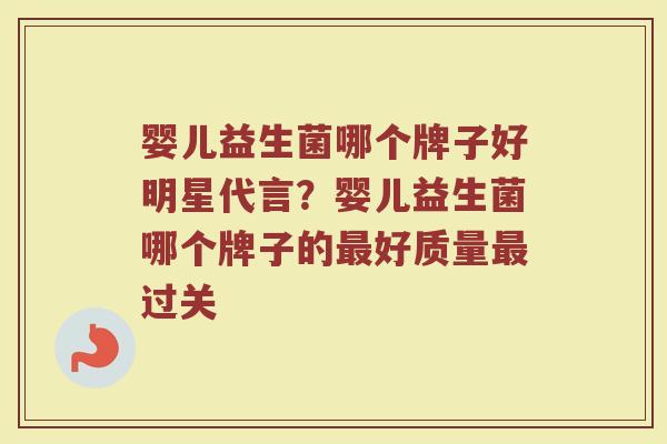 婴儿益生菌哪个牌子好明星代言？婴儿益生菌哪个牌子的最好质量最过关