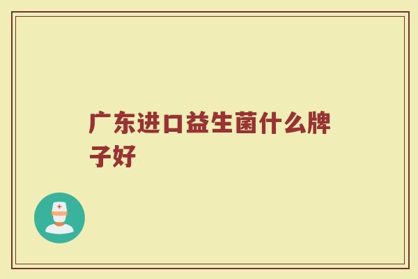 广东进口益生菌什么牌子好