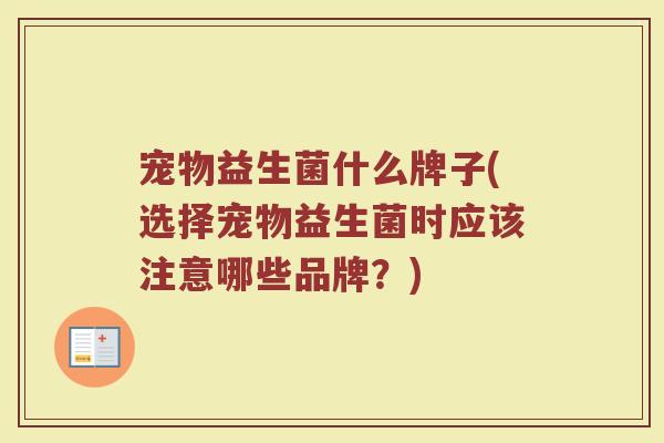 宠物益生菌什么牌子(选择宠物益生菌时应该注意哪些品牌？)