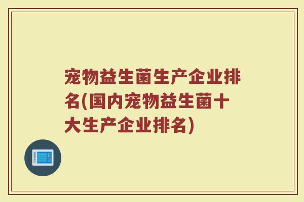 宠物益生菌生产企业排名(国内宠物益生菌十大生产企业排名)