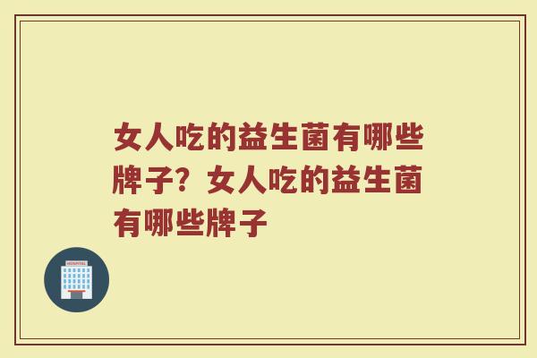 女人吃的益生菌有哪些牌子？女人吃的益生菌有哪些牌子