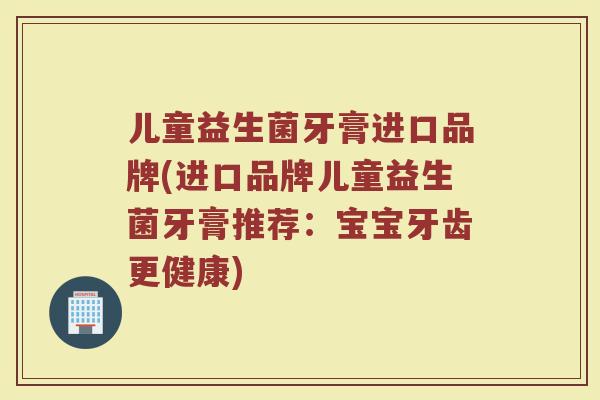 儿童益生菌牙膏进口品牌(进口品牌儿童益生菌牙膏推荐：宝宝牙齿更健康)
