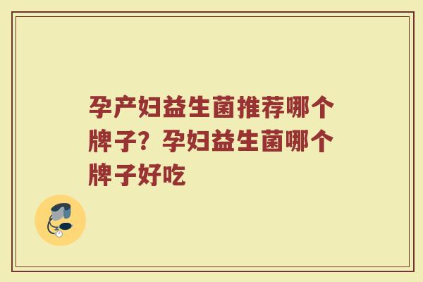 孕产妇益生菌推荐哪个牌子？孕妇益生菌哪个牌子好吃