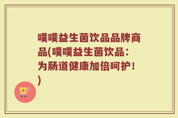 噗噗益生菌饮品品牌商品(噗噗益生菌饮品：为肠道健康加倍呵护！)