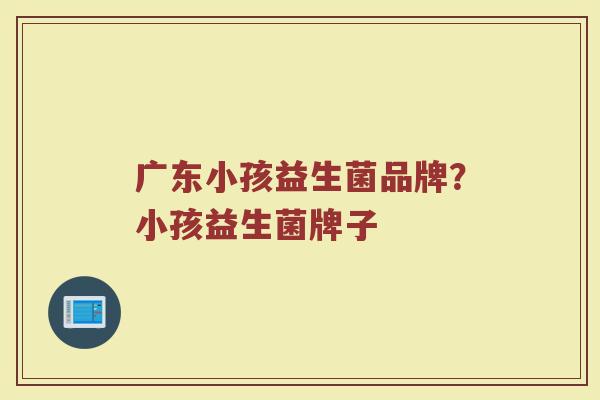 广东小孩益生菌品牌？小孩益生菌牌子