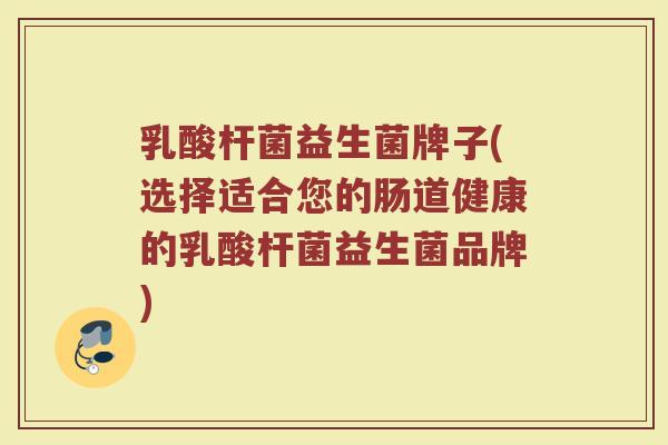 乳酸杆菌益生菌牌子(选择适合您的肠道健康的乳酸杆菌益生菌品牌)