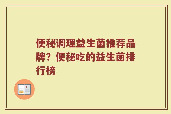便秘调理益生菌推荐品牌？便秘吃的益生菌排行榜