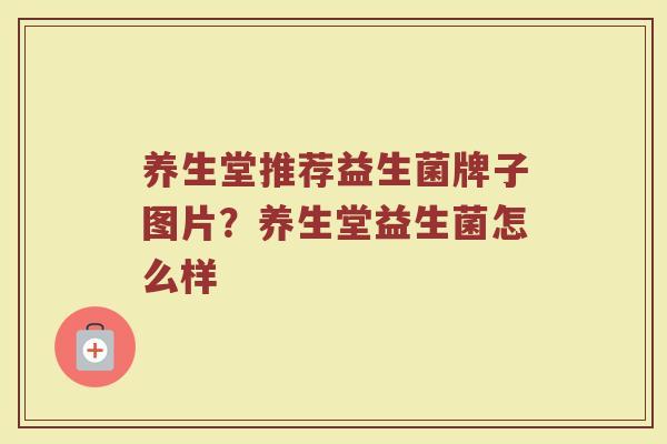 养生堂推荐益生菌牌子图片？养生堂益生菌怎么样