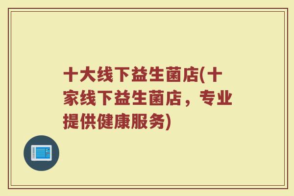 十大线下益生菌店(十家线下益生菌店，专业提供健康服务)